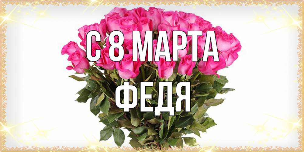 Открытка на каждый день с именем, Федя C 8 МАРТА красивые открытки в оригинальной обработке на международный женский день Прикольная открытка с пожеланием онлайн скачать бесплатно 