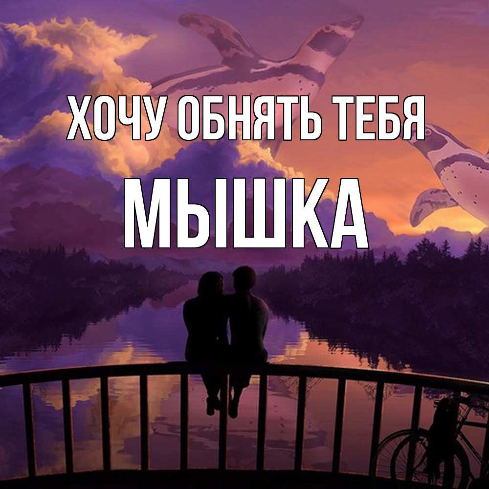 Открытка на каждый день с именем, Мышка Хочу обнять тебя парочка сидит на мосте или на набережной Прикольная открытка с пожеланием онлайн скачать бесплатно 