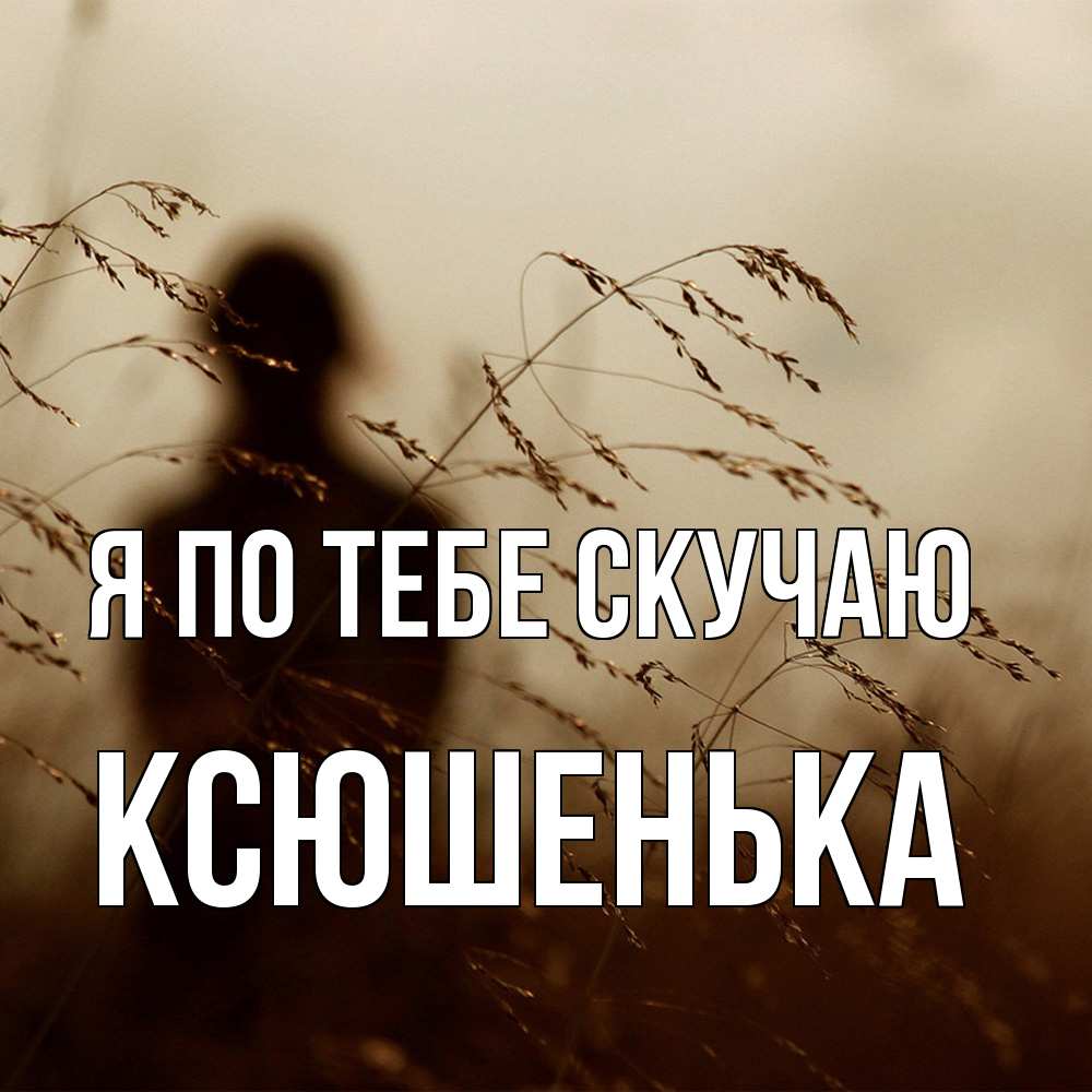 Открытка на каждый день с именем, Ксюшенька Я по тебе скучаю силуэт девушки Прикольная открытка с пожеланием онлайн скачать бесплатно 