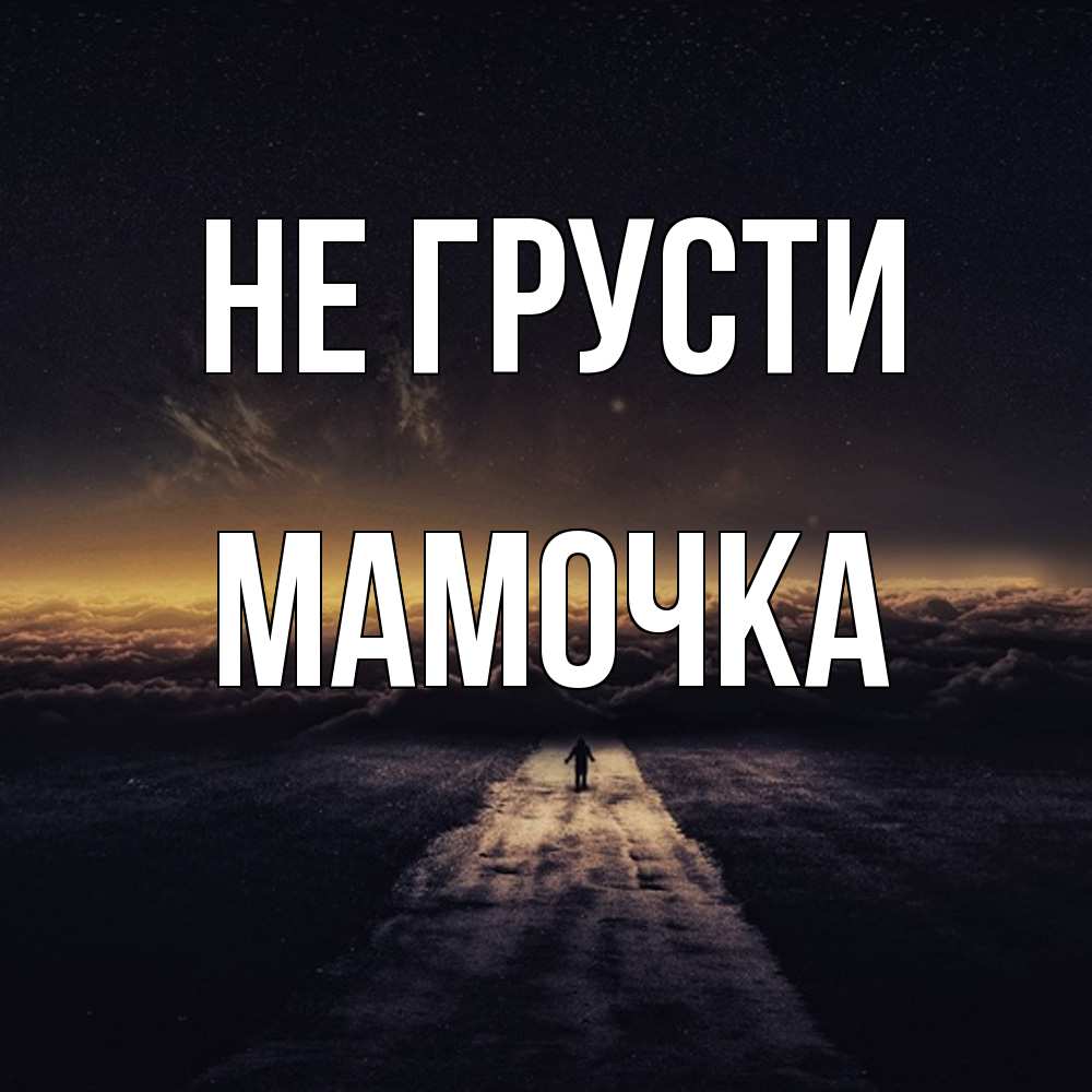 Открытка на каждый день с именем, Мамочка Не грусти дорога в никуда Прикольная открытка с пожеланием онлайн скачать бесплатно 