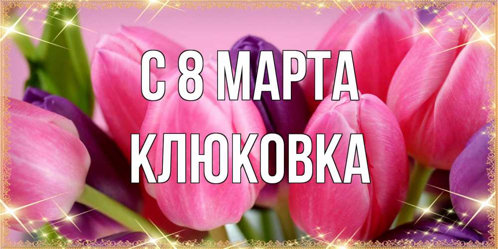 Открытка на каждый день с именем, клюковка C 8 МАРТА тюльпаны для женщины на международный женский день Прикольная открытка с пожеланием онлайн скачать бесплатно 