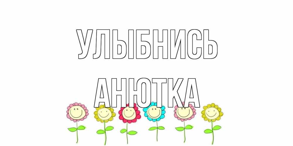 Открытка на каждый день с именем, Анютка Улыбнись улыбка, цветы Прикольная открытка с пожеланием онлайн скачать бесплатно 