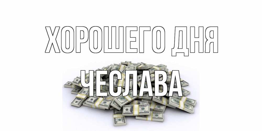Открытка на каждый день с именем, Чеслава Хорошего дня гора долларов Прикольная открытка с пожеланием онлайн скачать бесплатно 