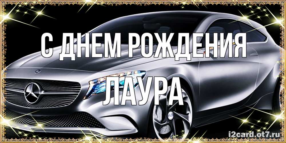 Открытка на каждый день с именем, Лаура С днем рождения машина мерседес супер класс Прикольная открытка с пожеланием онлайн скачать бесплатно 