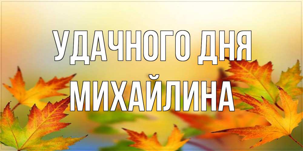 Открытка на каждый день с именем, Михайлина Удачного дня открытка с пожеланием хорошего осеннего дня Прикольная открытка с пожеланием онлайн скачать бесплатно 