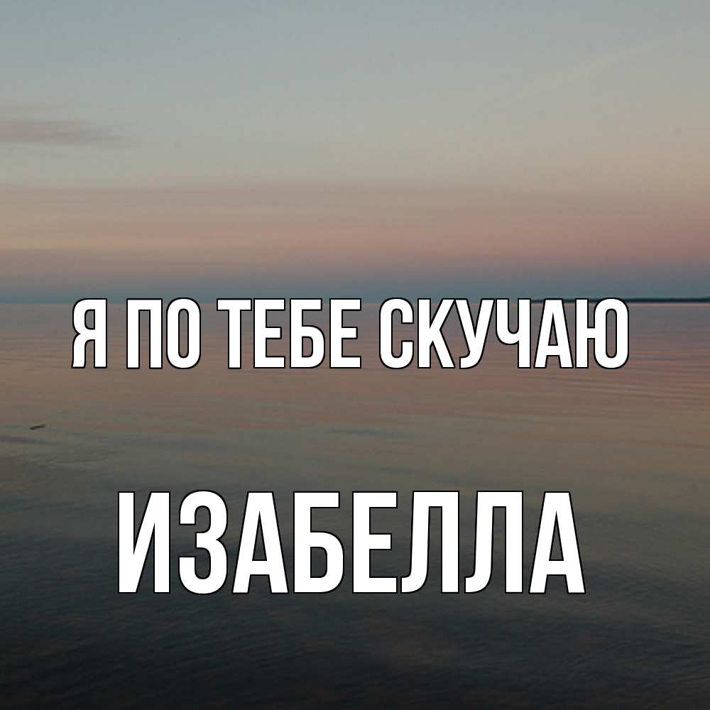 Открытка на каждый день с именем, Изабелла Я по тебе скучаю пусто Прикольная открытка с пожеланием онлайн скачать бесплатно 