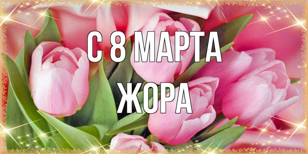 Открытка на каждый день с именем, Жора C 8 МАРТА красивые открытки на 8 марта для милых дам Прикольная открытка с пожеланием онлайн скачать бесплатно 