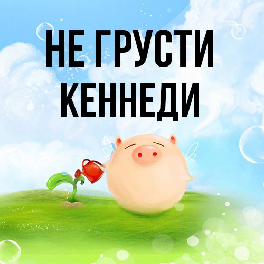 Открытка на каждый день с именем, Кеннеди Не грусти поливает цветок порося Прикольная открытка с пожеланием онлайн скачать бесплатно 