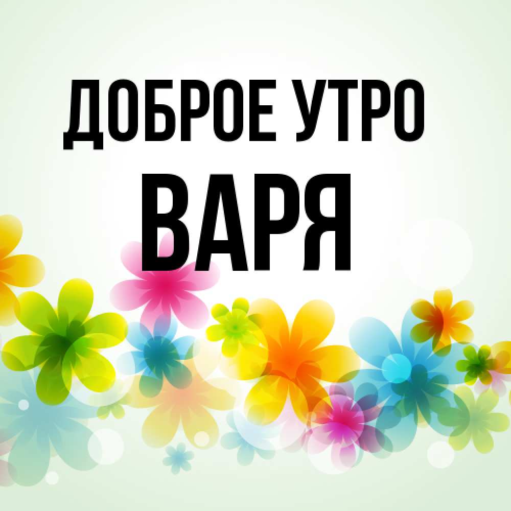 Открытка на каждый день с именем, Варя Доброе утро позитивные цветочки Прикольная открытка с пожеланием онлайн скачать бесплатно 