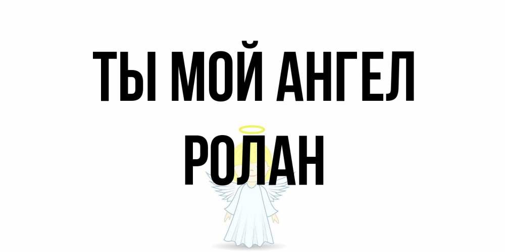 Открытка на каждый день с именем, Ролан Ты мой ангел ангел Прикольная открытка с пожеланием онлайн скачать бесплатно 