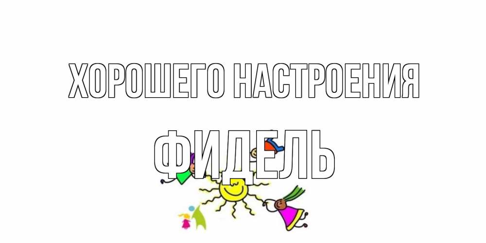 Открытка на каждый день с именем, Фидель Хорошего настроения лето, солнце Прикольная открытка с пожеланием онлайн скачать бесплатно 