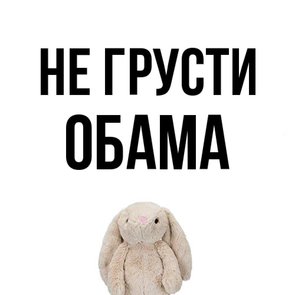 Открытка на каждый день с именем, Обама Не грусти детская игрушка зайчика Прикольная открытка с пожеланием онлайн скачать бесплатно 