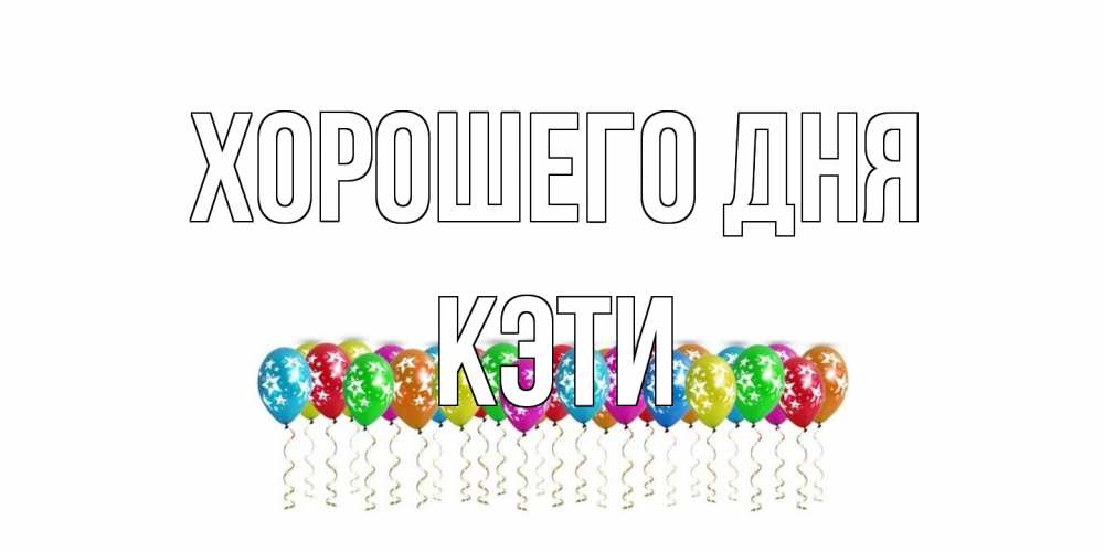 Открытка на каждый день с именем, Кэти Хорошего дня прекрасного дня Прикольная открытка с пожеланием онлайн скачать бесплатно 