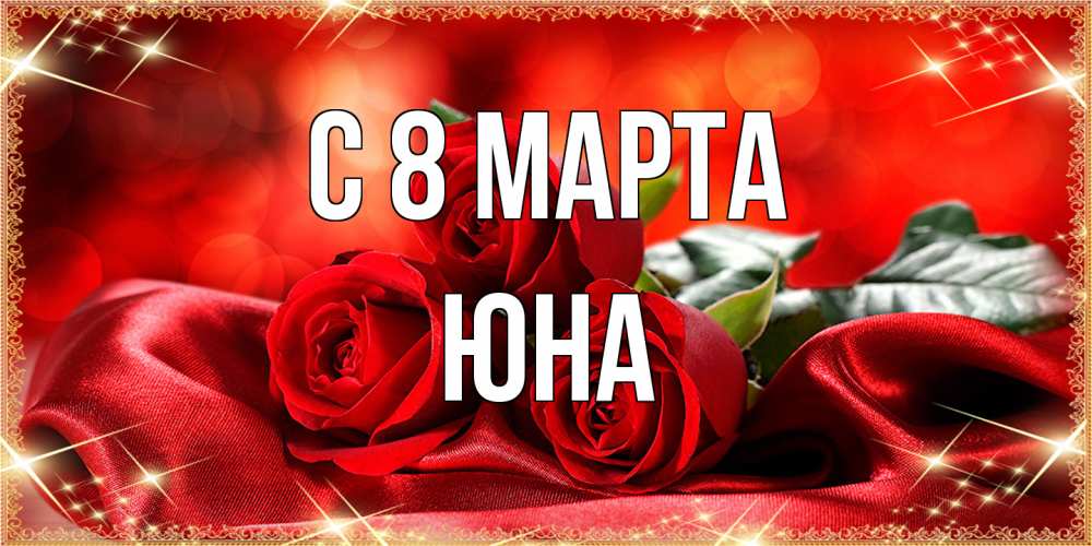Открытка на каждый день с именем, Юна C 8 МАРТА открытка красного цвета с розами на 8 марта Прикольная открытка с пожеланием онлайн скачать бесплатно 