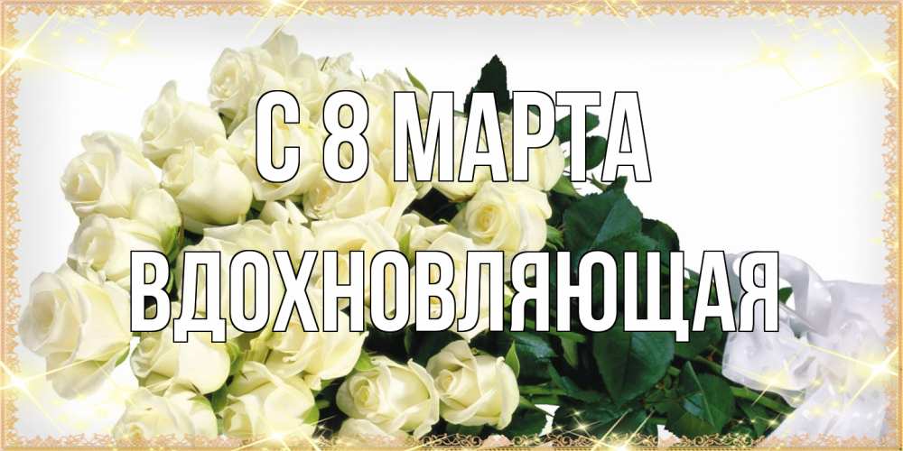 Открытка на каждый день с именем, вдохновляющая C 8 МАРТА букет с розами желтокремового цвета для любимой на международный женский день Прикольная открытка с пожеланием онлайн скачать бесплатно 