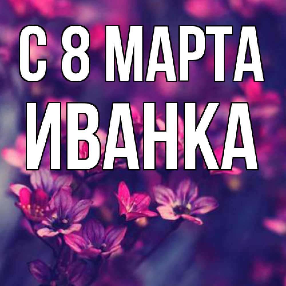 Открытка на каждый день с именем, Иванка C 8 МАРТА небольшие цветы 1 Прикольная открытка с пожеланием онлайн скачать бесплатно 