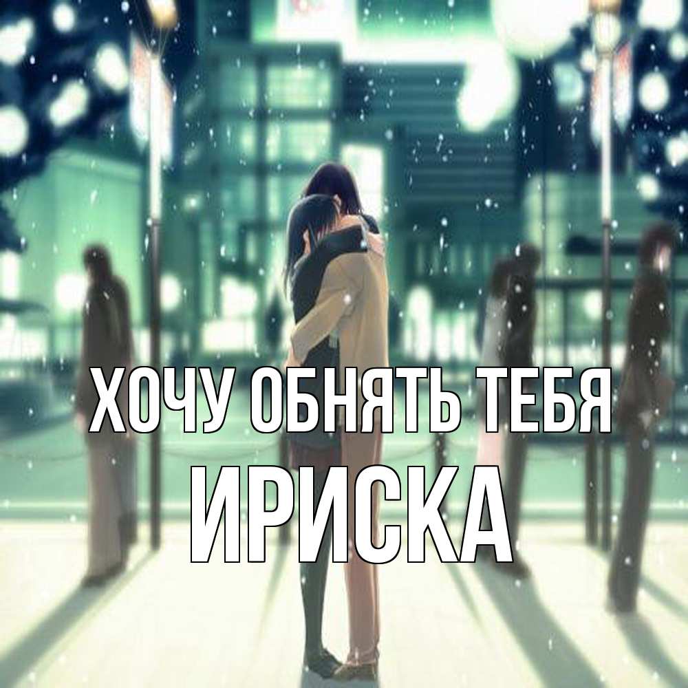 Открытка на каждый день с именем, ириска Хочу обнять тебя парень обнимает подругу Прикольная открытка с пожеланием онлайн скачать бесплатно 