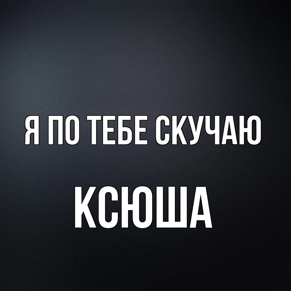 Открытка на каждый день с именем, Ксюша Я по тебе скучаю с подписью Прикольная открытка с пожеланием онлайн скачать бесплатно 