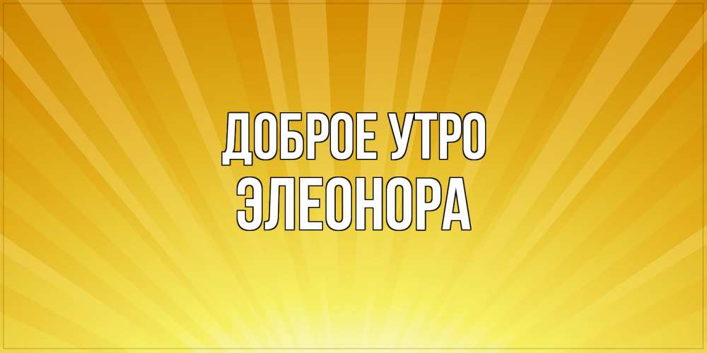 Открытка на каждый день с именем, Элеонора Доброе утро пожелания доброго утра Прикольная открытка с пожеланием онлайн скачать бесплатно 