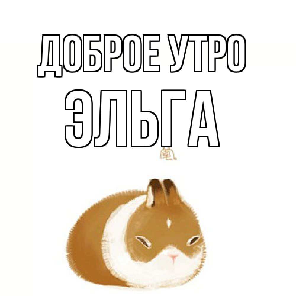 Открытка на каждый день с именем, Эльга Доброе утро хорошего утречка Прикольная открытка с пожеланием онлайн скачать бесплатно 