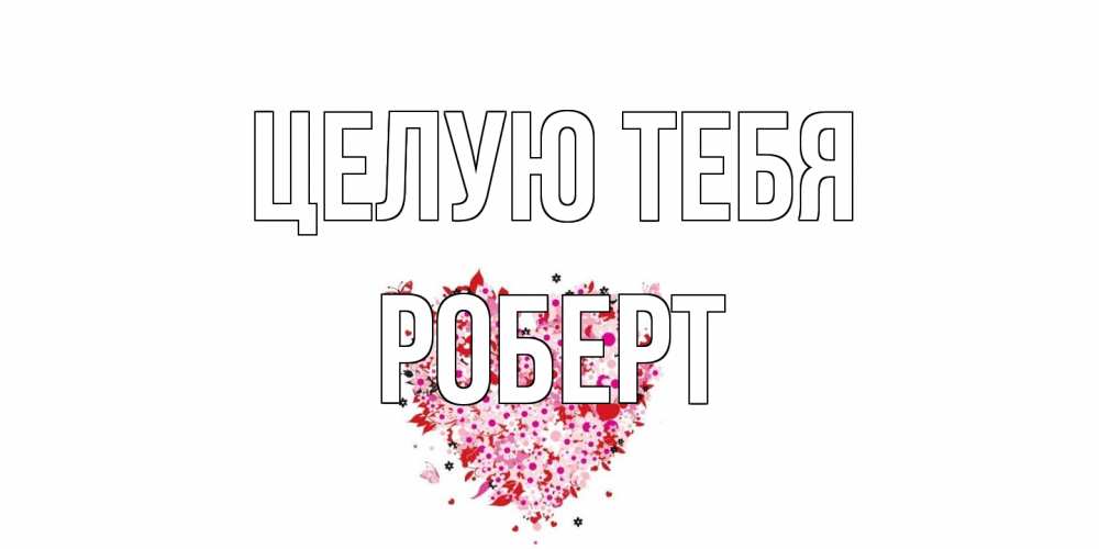 Открытка на каждый день с именем, Роберт Целую тебя сердце Прикольная открытка с пожеланием онлайн скачать бесплатно 