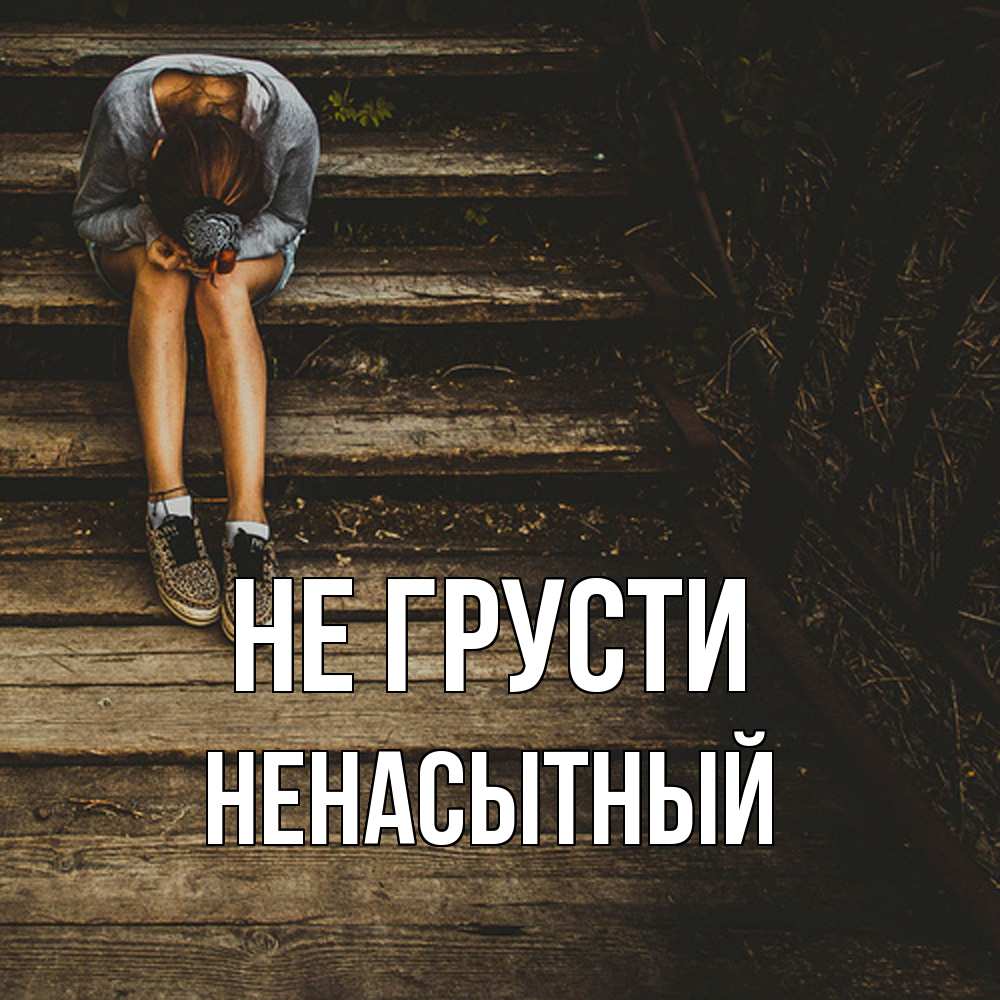 Открытка на каждый день с именем, Ненасытный Не грусти девушка сидит на деревянных ступеньках Прикольная открытка с пожеланием онлайн скачать бесплатно 