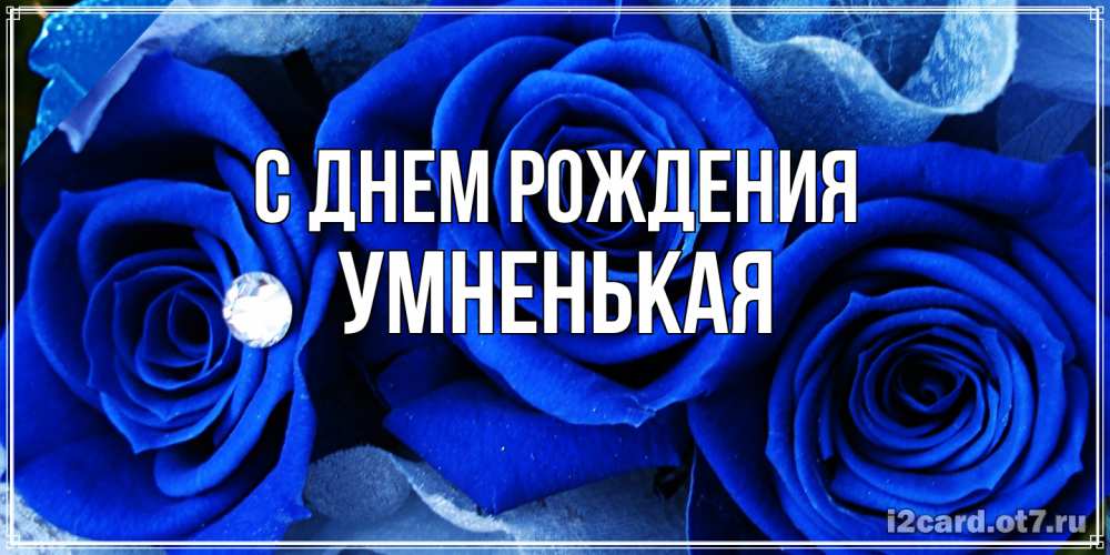 Открытка на каждый день с именем, Умненькая С днем рождения синие розы в росе Прикольная открытка с пожеланием онлайн скачать бесплатно 