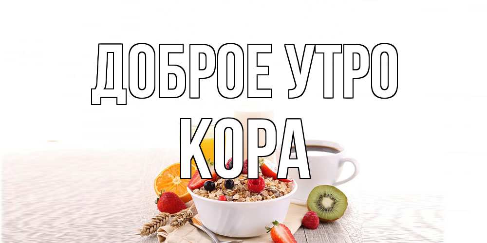 Открытка на каждый день с именем, Кора Доброе утро открытка с пожеланием добрейшего утречка Прикольная открытка с пожеланием онлайн скачать бесплатно 