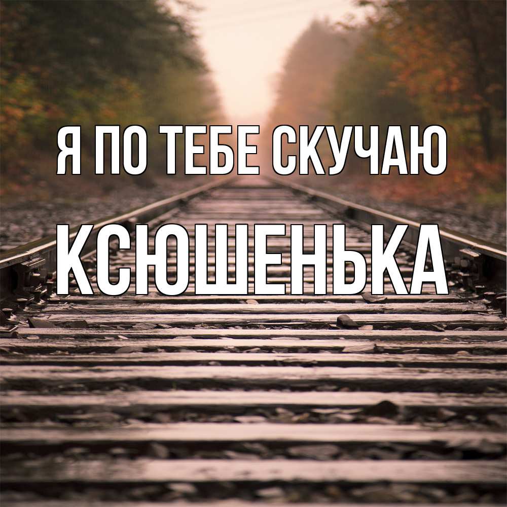 Открытка на каждый день с именем, Ксюшенька Я по тебе скучаю приезжай Прикольная открытка с пожеланием онлайн скачать бесплатно 