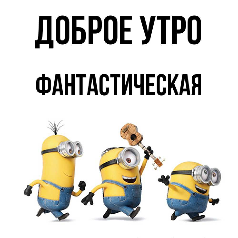 Открытка на каждый день с именем, Фантастическая Доброе утро миньоны и прекрасное утро Прикольная открытка с пожеланием онлайн скачать бесплатно 