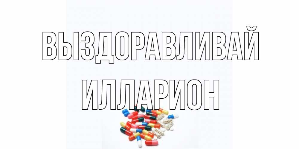 Открытка на каждый день с именем, Илларион Выздоравливай таблетки Прикольная открытка с пожеланием онлайн скачать бесплатно 