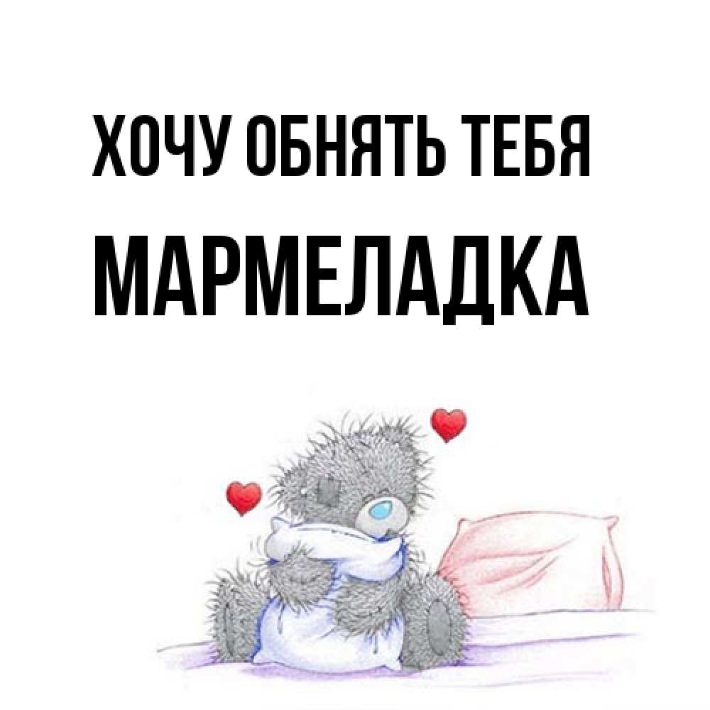 Открытка на каждый день с именем, мармеладка Хочу обнять тебя сердечки мишка Тедди и кроватка Прикольная открытка с пожеланием онлайн скачать бесплатно 