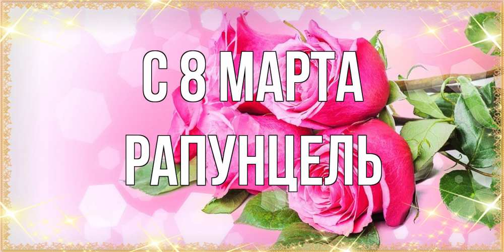 Открытка на каждый день с именем, Рапунцель C 8 МАРТА открытка с розами на международный женский день Прикольная открытка с пожеланием онлайн скачать бесплатно 