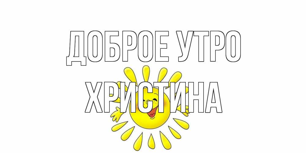 Открытка на каждый день с именем, Христина Доброе утро солнце Прикольная открытка с пожеланием онлайн скачать бесплатно 