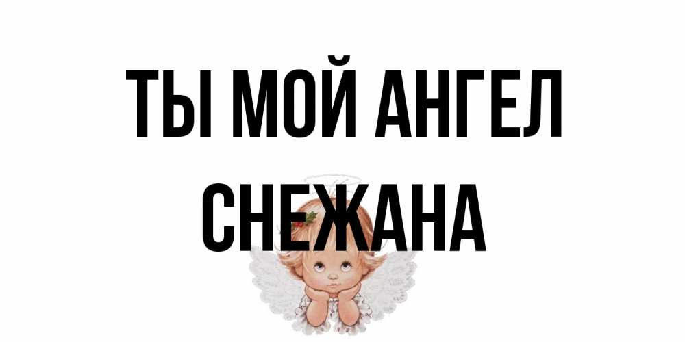 Открытка на каждый день с именем, Снежана Ты мой ангел ангел Прикольная открытка с пожеланием онлайн скачать бесплатно 