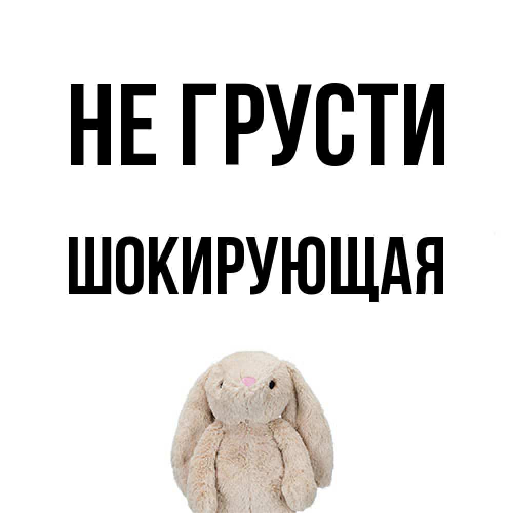 Открытка на каждый день с именем, Шокирующая Не грусти детская игрушка зайчика Прикольная открытка с пожеланием онлайн скачать бесплатно 