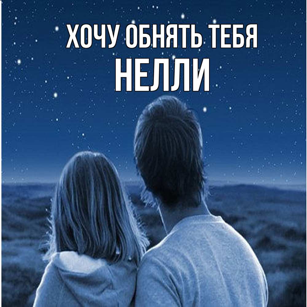 Открытка на каждый день с именем, Нелли Хочу обнять тебя парень с девушкой смотрят на звезды Прикольная открытка с пожеланием онлайн скачать бесплатно 