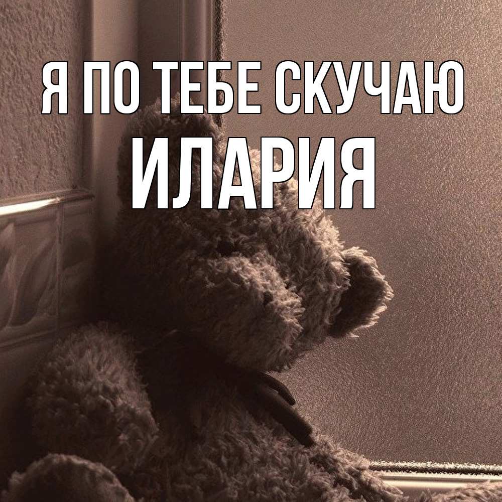 Открытка на каждый день с именем, Илария Я по тебе скучаю скучаем тут Прикольная открытка с пожеланием онлайн скачать бесплатно 
