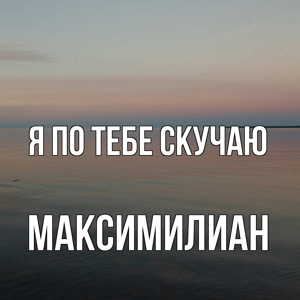 Открытка на каждый день с именем, Максимилиан Я по тебе скучаю пусто Прикольная открытка с пожеланием онлайн скачать бесплатно 