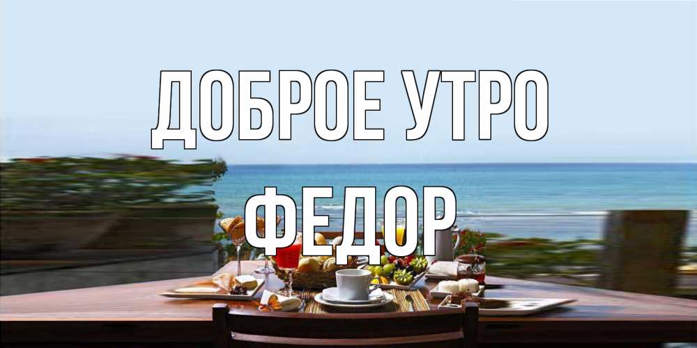 Открытка на каждый день с именем, Федор Доброе утро море, завтрак Прикольная открытка с пожеланием онлайн скачать бесплатно 