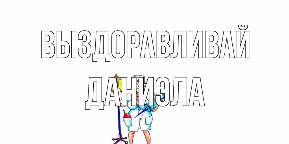 Открытка на каждый день с именем, Даниэла Выздоравливай медсестра Прикольная открытка с пожеланием онлайн скачать бесплатно 