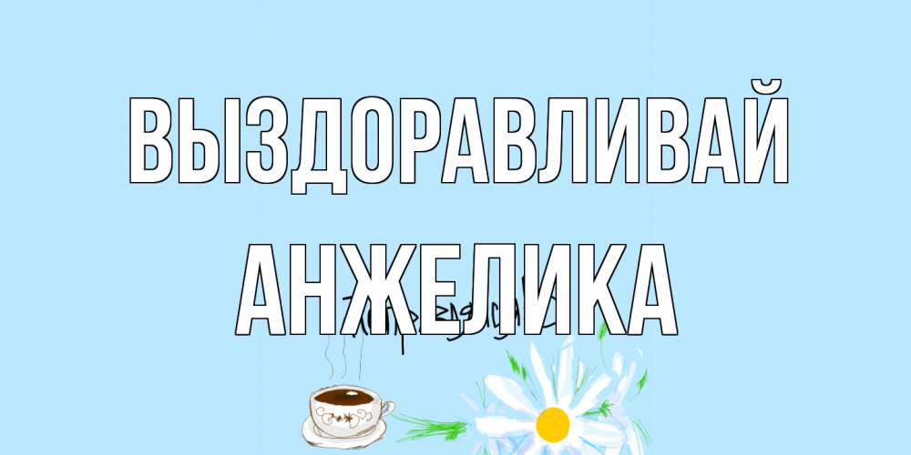 Открытка на каждый день с именем, Анжелика Выздоравливай чай Прикольная открытка с пожеланием онлайн скачать бесплатно 