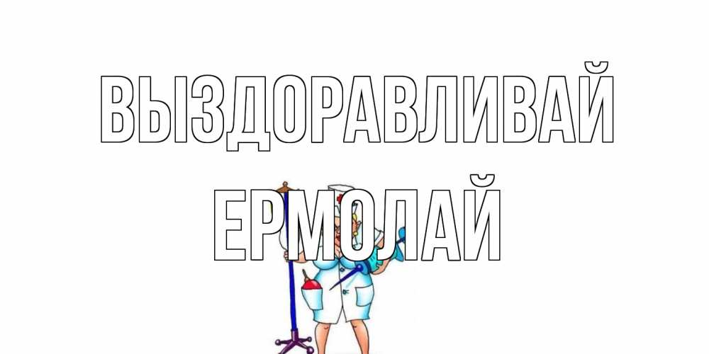 Открытка на каждый день с именем, Ермолай Выздоравливай медсестра Прикольная открытка с пожеланием онлайн скачать бесплатно 