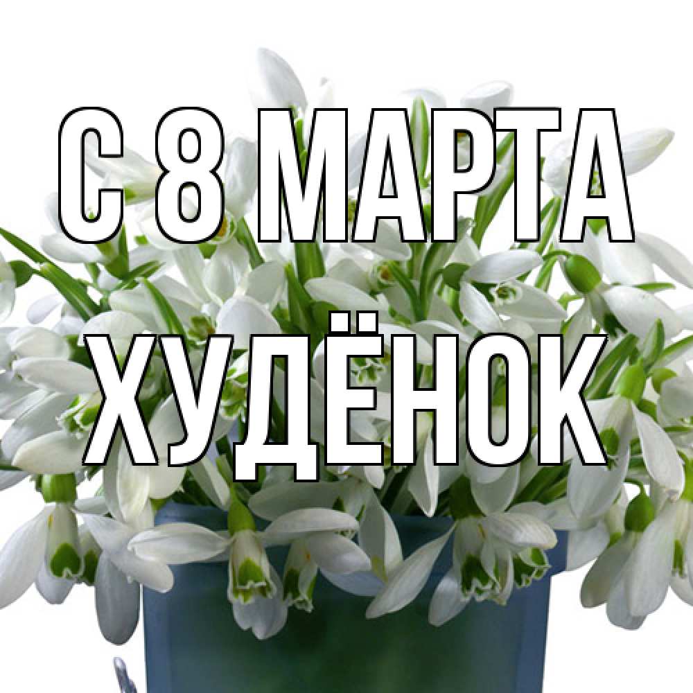 Открытка на каждый день с именем, худёнок C 8 МАРТА цветы к международному женскому дню Прикольная открытка с пожеланием онлайн скачать бесплатно 