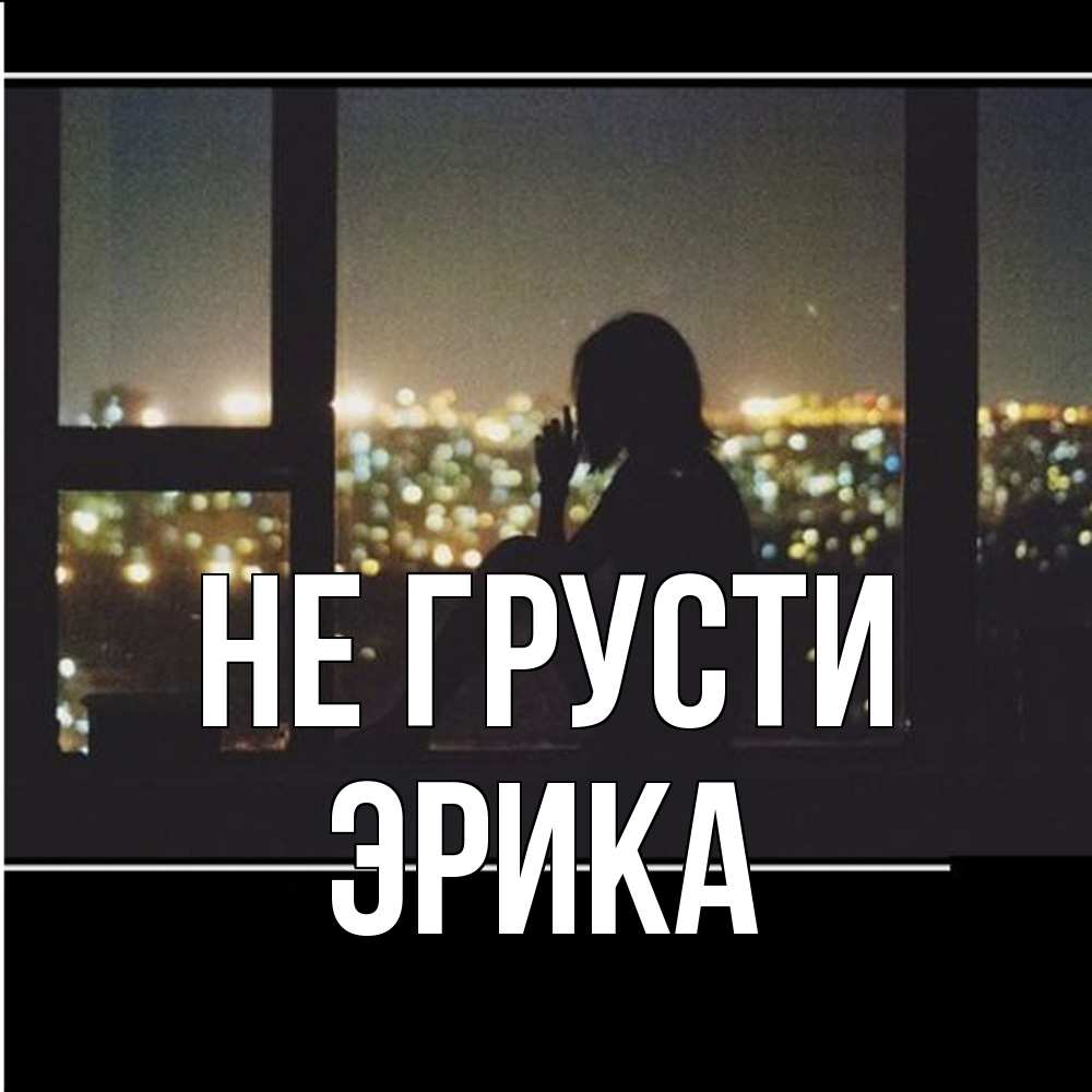 Открытка на каждый день с именем, Эрика Не грусти смотрит на ночной город Прикольная открытка с пожеланием онлайн скачать бесплатно 