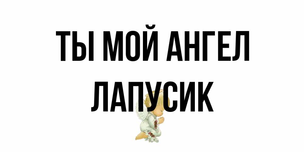 Открытка на каждый день с именем, Лапусик Ты мой ангел ангел Прикольная открытка с пожеланием онлайн скачать бесплатно 