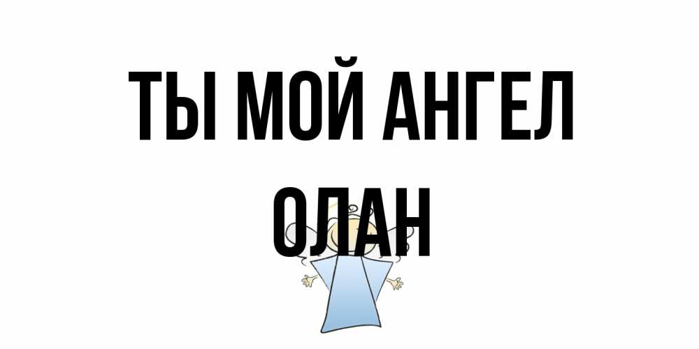 Открытка на каждый день с именем, Олан Ты мой ангел ангел Прикольная открытка с пожеланием онлайн скачать бесплатно 