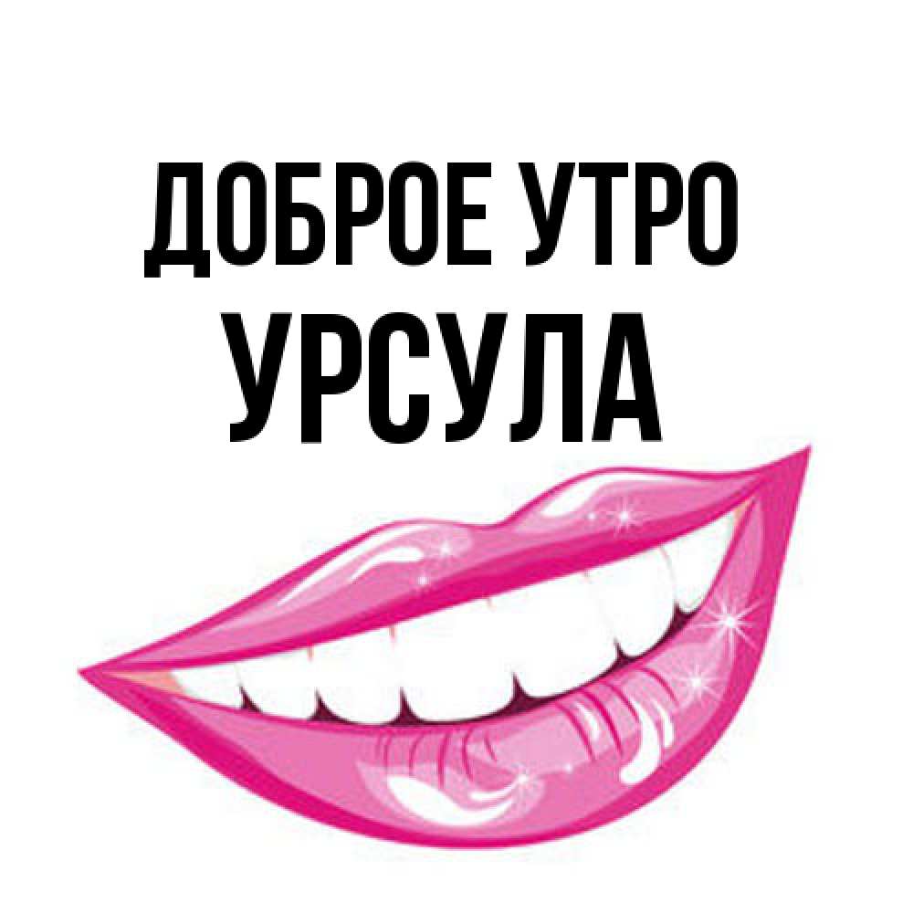 Открытка на каждый день с именем, Урсула Доброе утро розовые губы и белые зубы Прикольная открытка с пожеланием онлайн скачать бесплатно 