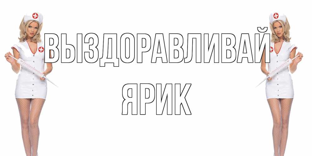 Открытка на каждый день с именем, Ярик Выздоравливай открытки с медсестрой Прикольная открытка с пожеланием онлайн скачать бесплатно 