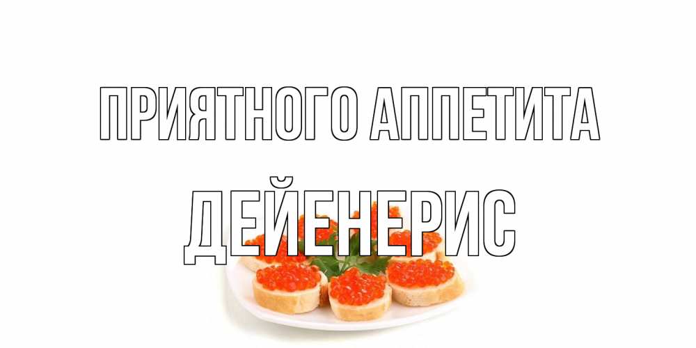 Открытка на каждый день с именем, Дейенерис Приятного аппетита бутерброд,красная икра Прикольная открытка с пожеланием онлайн скачать бесплатно 